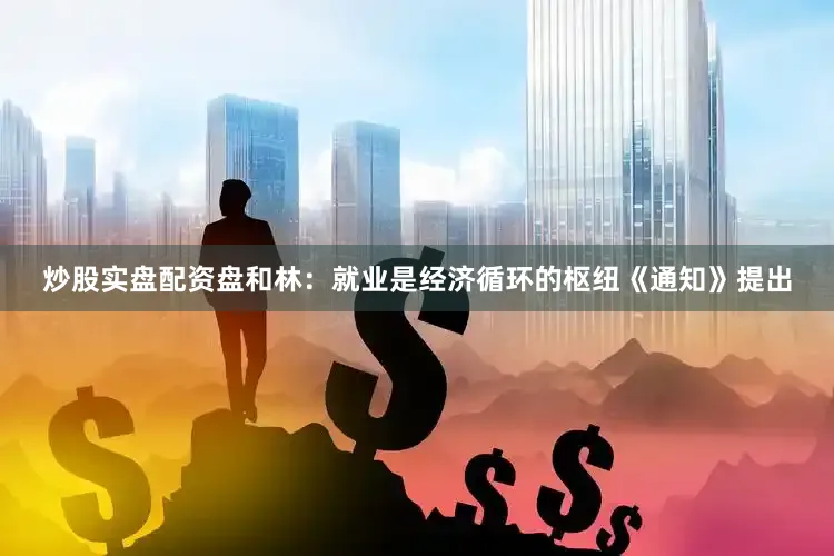 炒股实盘配资盘和林：就业是经济循环的枢纽《通知》提出