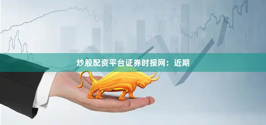 炒股配资平台　　证券时报网：近期