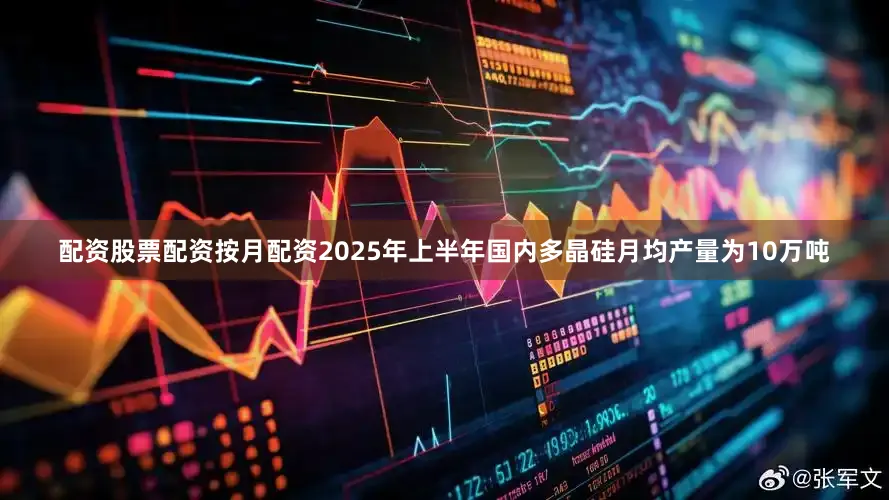 配资股票配资按月配资2025年上半年国内多晶硅月均产量为10万吨