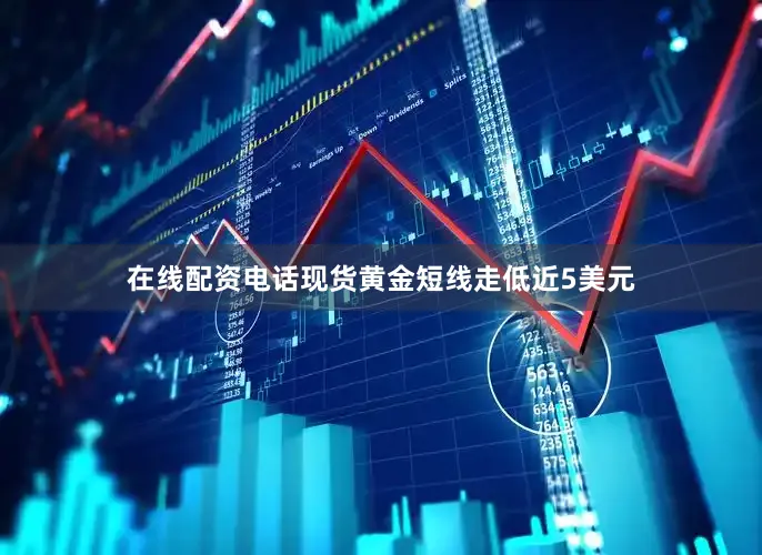 在线配资电话现货黄金短线走低近5美元