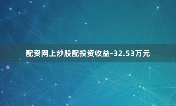 配资网上炒股配投资收益-32.53万元