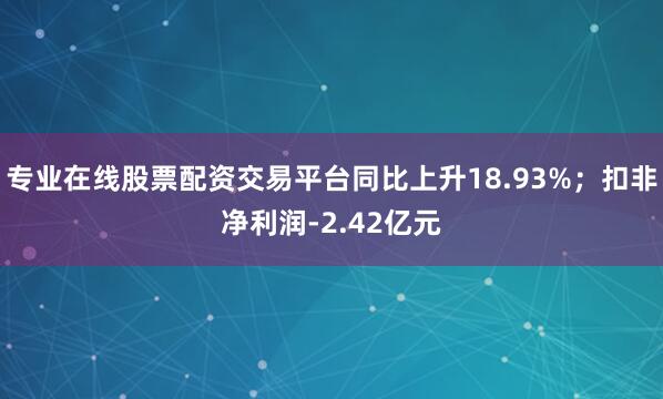 专业在线股票配资交易平台同比上升18.93%；扣非净利润-2.42亿元