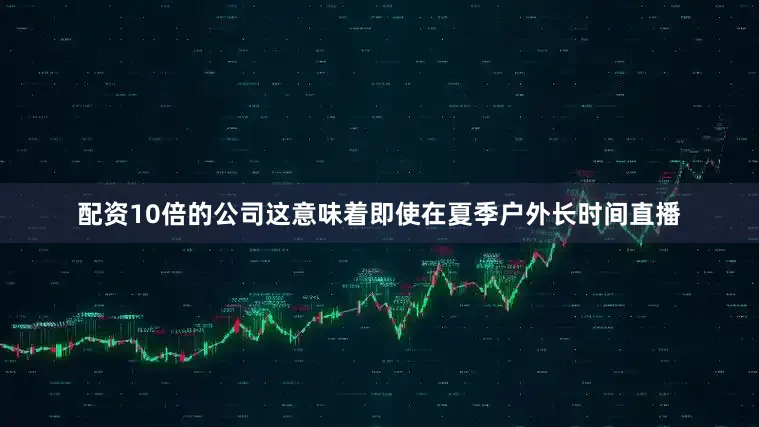 配资10倍的公司这意味着即使在夏季户外长时间直播