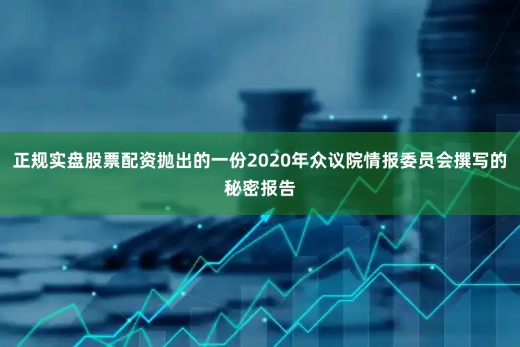 正规实盘股票配资抛出的一份2020年众议院情报委员会撰写的秘密报告