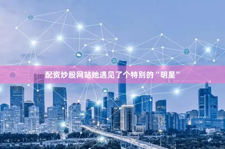 配资炒股网站她遇见了个特别的“明星”