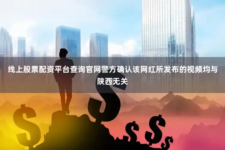 线上股票配资平台查询官网警方确认该网红所发布的视频均与陕西无关