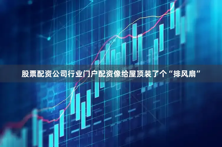 股票配资公司行业门户配资像给屋顶装了个“排风扇”