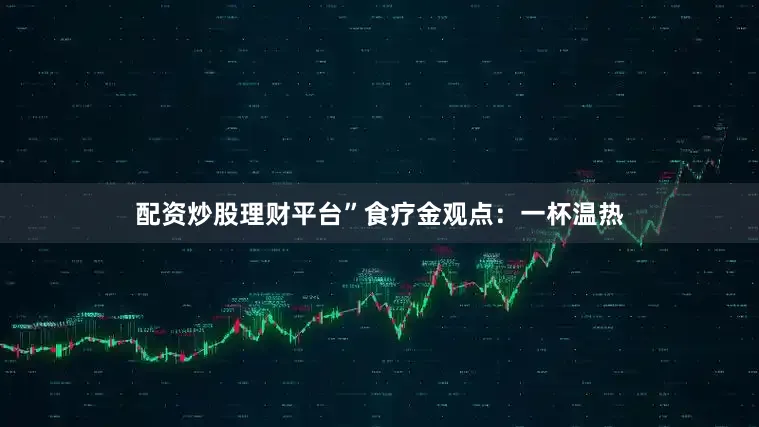 配资炒股理财平台”食疗金观点：一杯温热