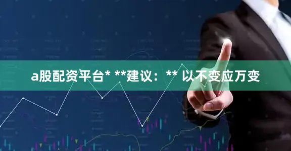 a股配资平台* **建议：** 以不变应万变