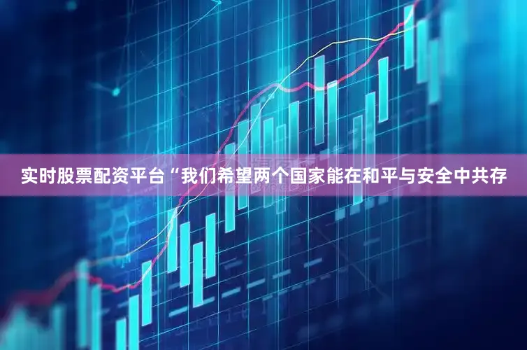 实时股票配资平台“我们希望两个国家能在和平与安全中共存