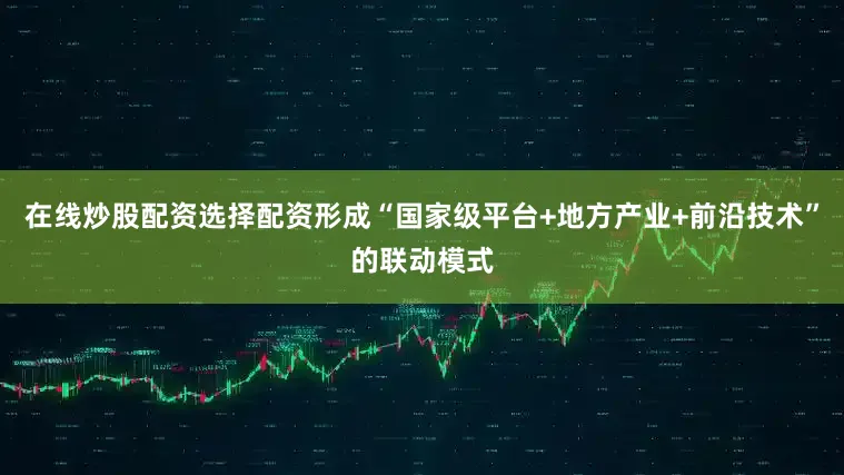 在线炒股配资选择配资形成“国家级平台+地方产业+前沿技术”的联动模式