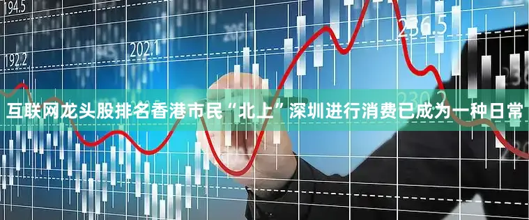 互联网龙头股排名香港市民“北上”深圳进行消费已成为一种日常