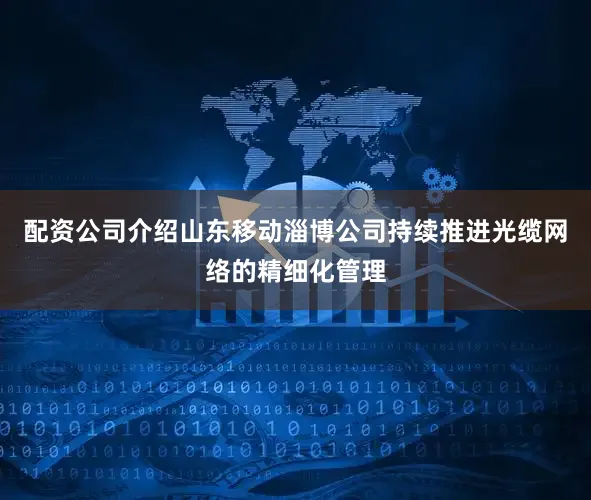 配资公司介绍山东移动淄博公司持续推进光缆网络的精细化管理